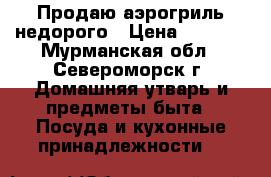 Продаю аэрогриль недорого › Цена ­ 2 000 - Мурманская обл., Североморск г. Домашняя утварь и предметы быта » Посуда и кухонные принадлежности   